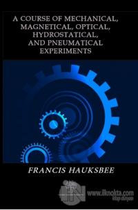 A Course of Mechanical Magnetical Optical Hydrostatical and Pneumatical Experiments