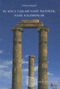 Bu Koca Taşları Nasıl İşlediler, Nasıl Kaldırdılar