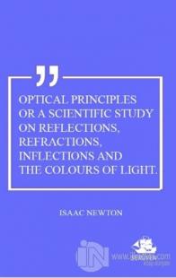 Optical Principles Or A Scientific Study On Reflections, Refractions, Inflections And The Colours Of Light