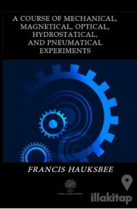 A Course of Mechanical Magnetical Optical Hydrostatical and Pneumatical Experiments