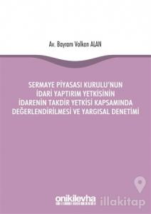 Sermaye Piyasası Kurulu'nun İdari Yaptırım Yetkisinin İdarenin Takdir Yetkisi Kapsamında Değerlendirilmesi ve Yargısal Denetimi