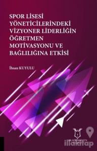 Spor Lisesi Yoneticilerindeki Vizyoner Liderliğin Oğretmen Motivasyonu ve Bağlılığına Etkisi