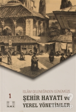 İslam Geleneğinden Günümüze Şehir Hayatı ve Yerel Yönetimler 1.Cilt
