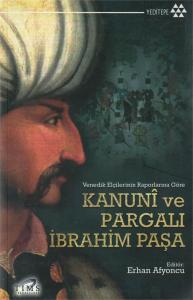 Kanuni ve Pargalı İbrahim Paşa Venedik Elçilerinin Raporlarına Göre Kanuni ve Pargalı İbrahim Paşa Venedik Elçilerinin Raporlarına Göre
