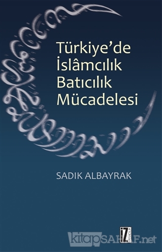 Türkiye'de İslamcılık Batıcılık Mücadelesi - Sadık Albayrak | Yeni ve 