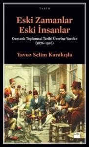 Eski Zamanlar Eski İnsanlar; Osmanlı Toplumsal Tarihi Üzerine Yazılar (1876-1926)