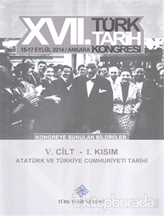 17. Türk Tarih Kongresi 5. Cilt 1. Kısım - Atatürk ve  Türkiye Cumhuriyeti Tarihi