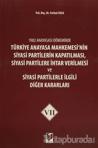 1982 Anayasası Döneminde Türkiye Anayasa Mahkemesi'nin Siyasi Partilerin Kapatılması, Siyasi Partilere İhtar Verilmesi ve Siyasi Partilerle İlgili Diğer Kararları Cilt 7