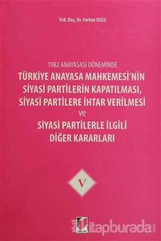 1982 Anayasası Döneminde Türkiye Anayasa Mahkemesi'nin Siyasi Partilerin Kapatılması, Siyasi Partilere İhtar Verilmesi ve Siyasi Partilerle İlgili Diğer Kararları Cilt 5