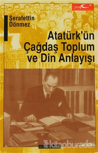 Atatürk'ün Çağdaş Toplum ve Din Anlayışı Şerafettin Dönmez
