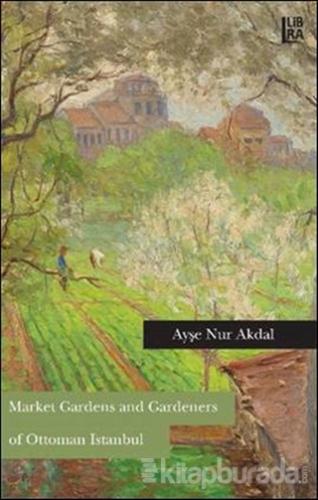 Market Gardens and Gardeners of Ottoman Istanbul Ayşe Nur Akdal