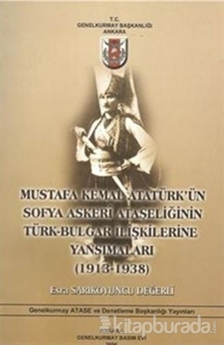 Mustafa Kemal Atatürk'ün Sofya Askeri Ataşeliğinin Türk-Bulgar İlişkilerine Yansımaları (1913-1938)