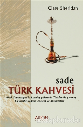 Sade Türk Kahvesi: Yeni Cumhuriyet'in Kuruluş Yıllarında Türkiye'de Yaşamış bir İngiliz Kadının Gözlem ve Düşünceleri