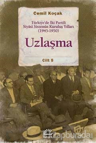 Uzlaşma - Türkiye'de İki Partili Siyasi Sistemin Kuruluş Yılları (1945-1950)  Cilt 5