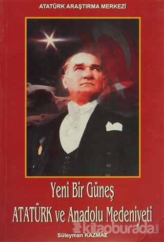 Yeni Bir Güneş - Atatürk ve Anadolu Medeniyeti Süleyman Kazmaz