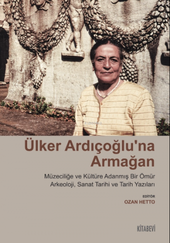 Ülker Ardıçoğlu’na Armağan Müzeciliğe ve Kültüre Adanmış Bir Ömür ;Arkeoloji, Sanat Tarihi ve Tarih Yazıları