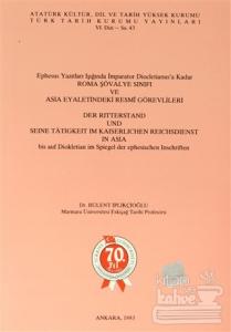 Ephesus Yazıtları Işığında İmparator Diocletianus'a Kadar Roma Şövalye Sınıfı ve Asia Eyaletindeki Resmi Görevlileri / Der Ritterstand Und Seine Tatigkeit Im Kaiserlichen Reichsdienst in Asia bis auf Diokletian im Spiegel der ephesischen Inschriften
