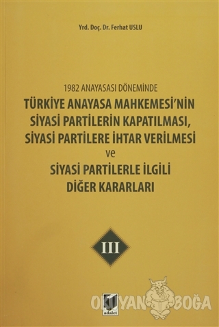 1982 Anayasası Döneminde Türkiye Anayasa Mahkemesi'nin Siyasi Partilerin Kapatılması, Siyasi Partilere İhtar Verilmesi ve Siyasi Partilerle İlgili Diğer Kararları Cilt 3