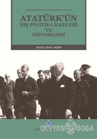 Atatürk'ün Dış Politika İlkeleri ve Diplomasisi - Aptülahat Akşin - Tü