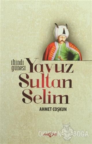 İkindi Güneşi Yavuz Sultan Selim - Ahmet Coşkun - Akçağ Yayınları - De