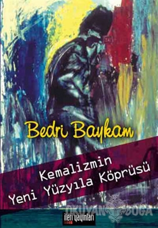 Kemalizmin Yeni Yüzyıla Köprüsü - Bedri Baykam - İleri Yayınları