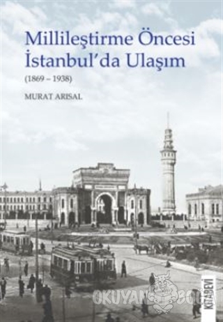 Millileştirme Öncesi İstanbul'da Ulaşım (1869-1938) - Murat Arısal - K