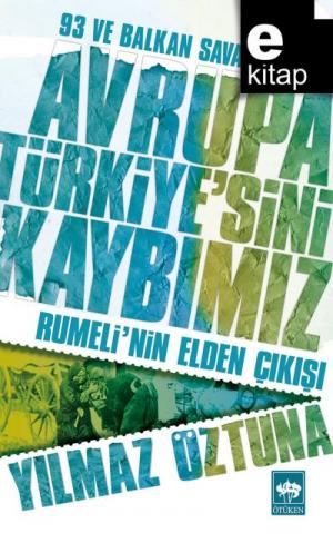 Avrupa Türkiye'sini Kaybımız / 93 ve Balkan Savaşları - Rumeli'nin Elden Çıkışı / e-kitap