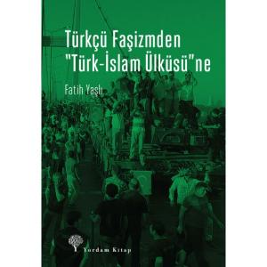 TÜRKÇÜ FAŞİZMDEN "TÜRK-İSLAM ÜLKÜSÜ"NE TÜRKÇÜ FAŞİZMDEN "TÜRK-İSLAM ÜLKÜSÜ"NE